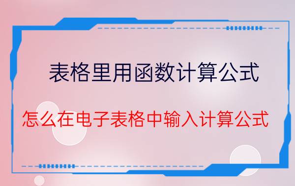 表格里用函数计算公式 怎么在电子表格中输入计算公式？